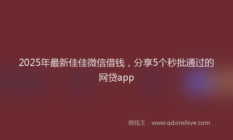 2025年最新佳佳微信借钱，分享5个秒批通过的网贷app