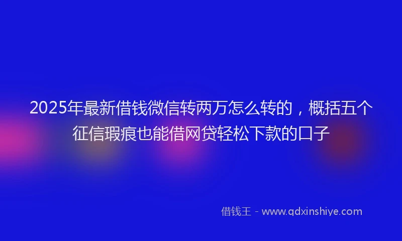 2025年最新借钱微信转两万怎么转的，概括五个征信瑕疵也能借网贷轻松下款的口子