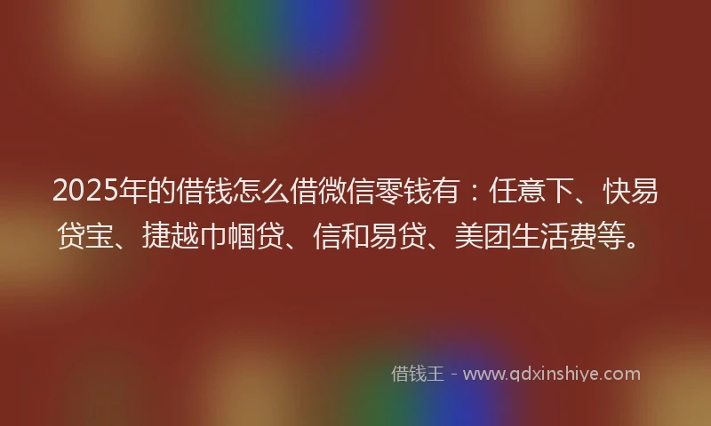 2025年的借钱怎么借微信零钱有：任意下、快易贷宝、捷越巾帼贷、信和易贷、美团生活费等。