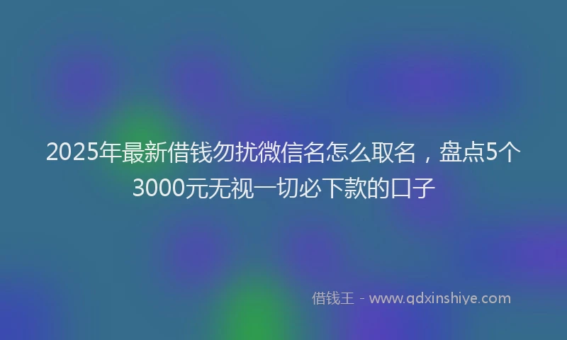 2025年最新借钱勿扰微信名怎么取名，盘点5个3000元无视一切必下款的口子