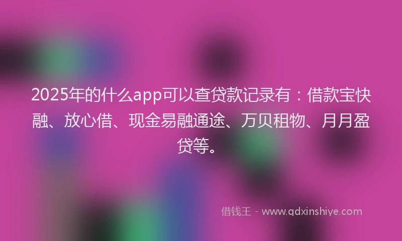 2025年的什么app可以查贷款记录有：借款宝快融、放心借、现金易融通途、万贝租物、月月盈贷等。