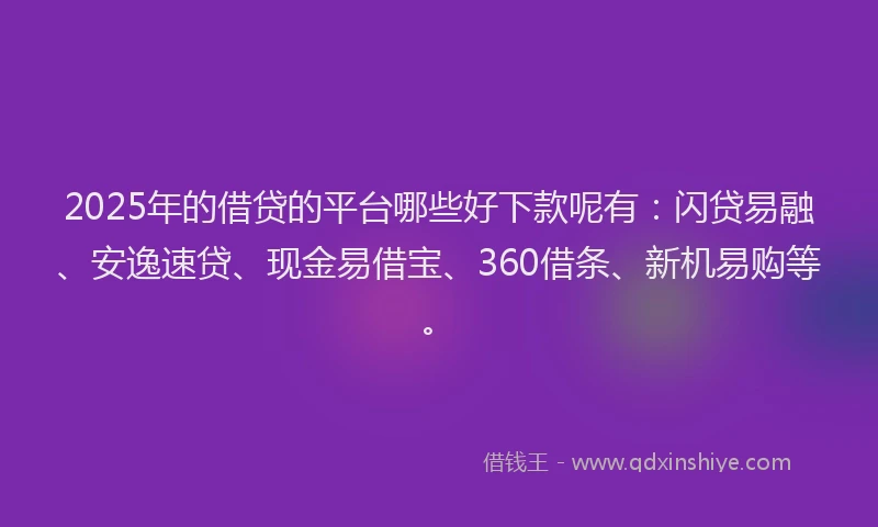 2025年的借贷的平台哪些好下款呢有：闪贷易融、安逸速贷、现金易借宝、360借条、新机易购等。