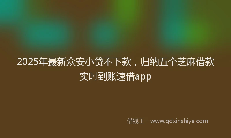 2025年最新众安小贷不下款，归纳五个芝麻借款实时到账速借app