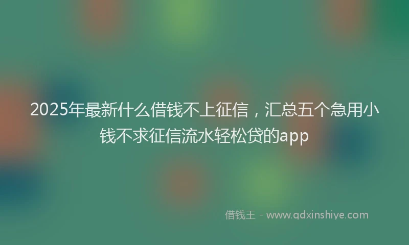 2025年最新什么借钱不上征信，汇总五个急用小钱不求征信流水轻松贷的app