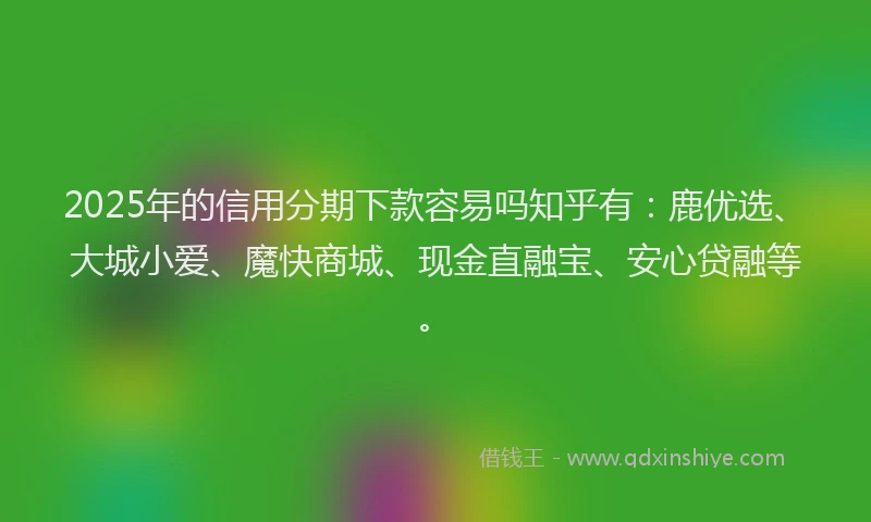 2025年的信用分期下款容易吗知乎有：鹿优选、大城小爱、魔快商城、现金直融宝、安心贷融等。
