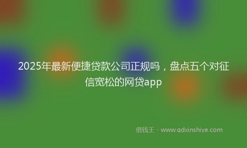 2025年最新便捷贷款公司正规吗，盘点五个对征信宽松的网贷app