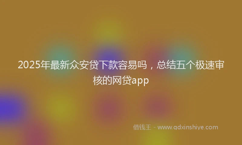 2025年最新众安贷下款容易吗，总结五个极速审核的网贷app