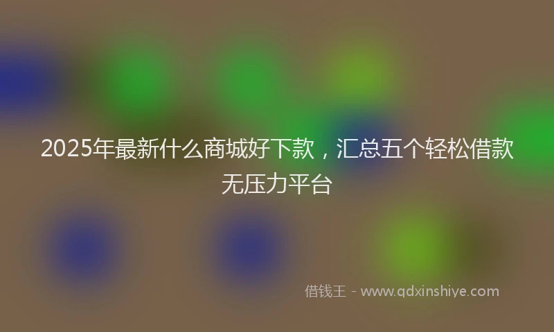 2025年最新什么商城好下款，汇总五个轻松借款无压力平台