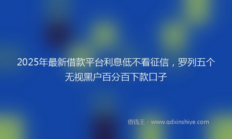 2025年最新借款平台利息低不看征信，罗列五个无视黑户百分百下款口子