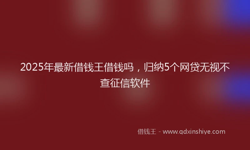 2025年最新借钱王借钱吗，归纳5个网贷无视不查征信软件