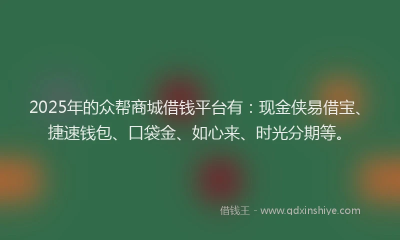 2025年的众帮商城借钱平台有：现金侠易借宝、捷速钱包、口袋金、如心来、时光分期等。