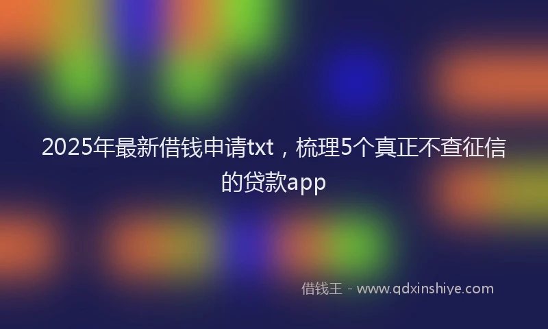 2025年最新借钱申请txt，梳理5个真正不查征信的贷款app