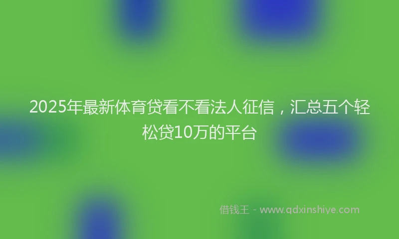 2025年最新体育贷看不看法人征信，汇总五个轻松贷10万的平台