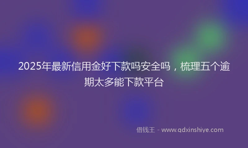 2025年最新信用金好下款吗安全吗，梳理五个逾期太多能下款平台