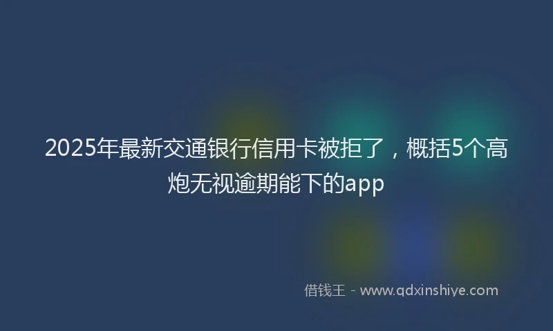 2025年最新交通银行信用卡被拒了，概括5个高炮无视逾期能下的app