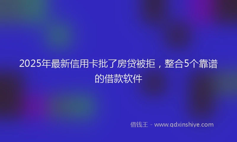 2025年最新信用卡批了房贷被拒，整合5个靠谱的借款软件