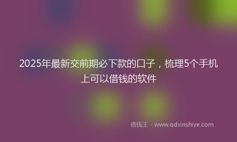 2025年最新交前期必下款的口子，梳理5个手机上可以借钱的软件