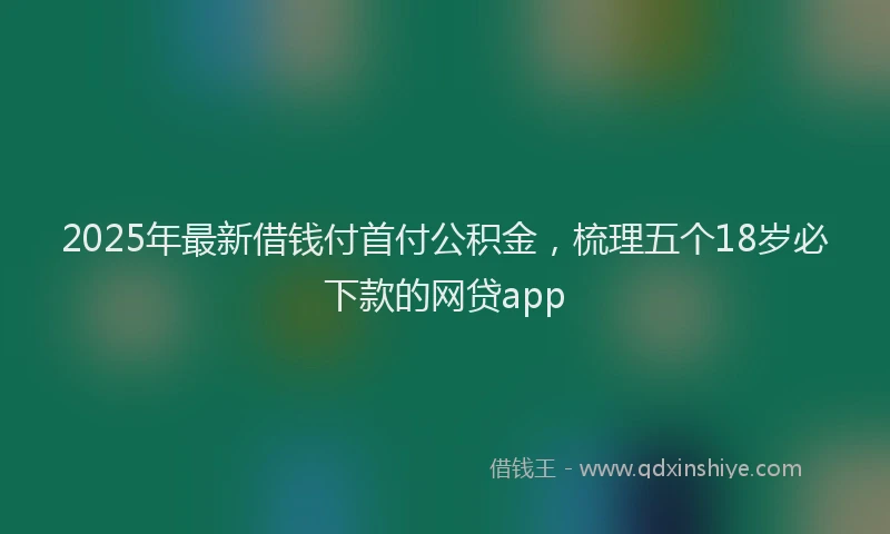 2025年最新借钱付首付公积金，梳理五个18岁必下款的网贷app