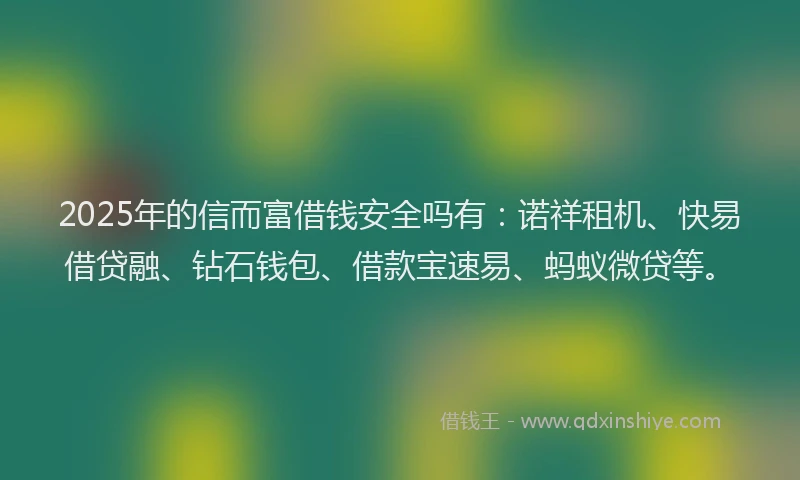 2025年的信而富借钱安全吗有：诺祥租机、快易借贷融、钻石钱包、借款宝速易、蚂蚁微贷等。