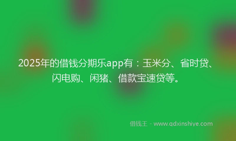 2025年的借钱分期乐app有：玉米分、省时贷、闪电购、闲猪、借款宝速贷等。