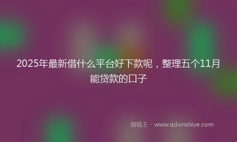 2025年最新借什么平台好下款呢，整理五个11月能贷款的口子