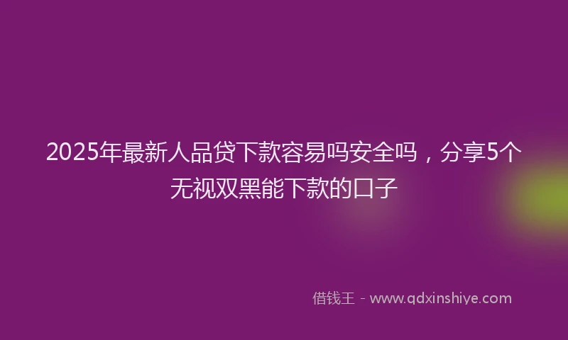 2025年最新人品贷下款容易吗安全吗，分享5个无视双黑能下款的口子