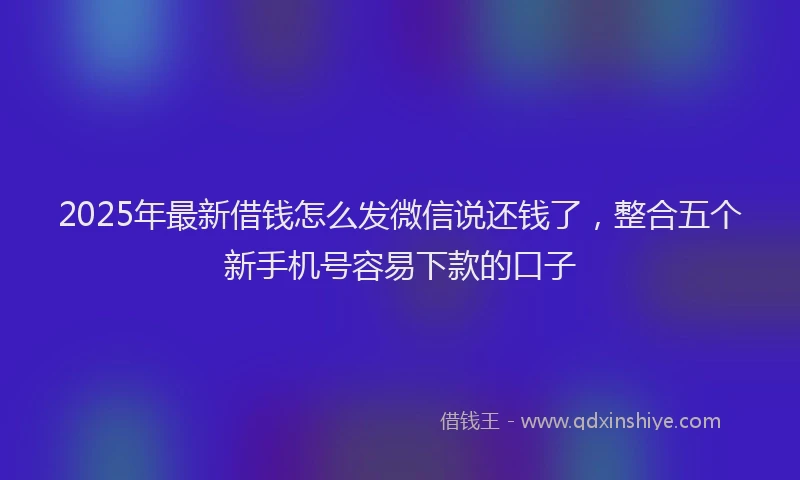2025年最新借钱怎么发微信说还钱了，整合五个新手机号容易下款的口子