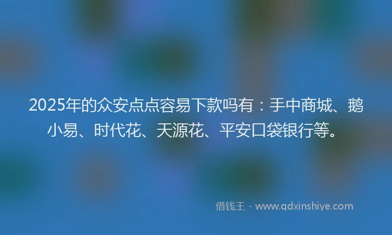 2025年的众安点点容易下款吗有：手中商城、鹅小易、时代花、天源花、平安口袋银行等。