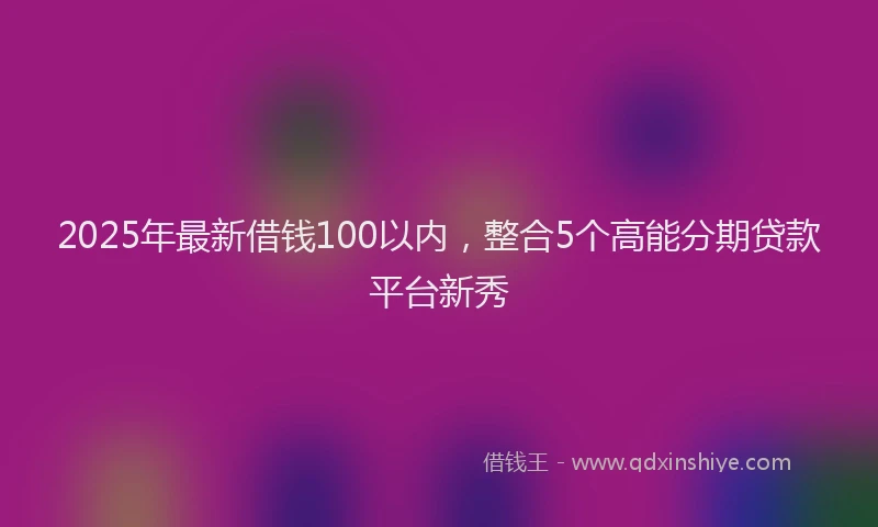 2025年最新借钱100以内，整合5个高能分期贷款平台新秀