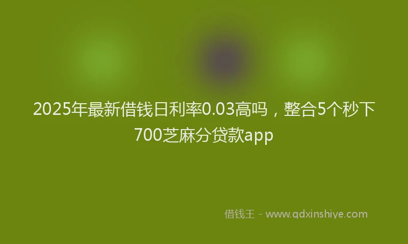 2025年最新借钱日利率0.03高吗，整合5个秒下700芝麻分贷款app