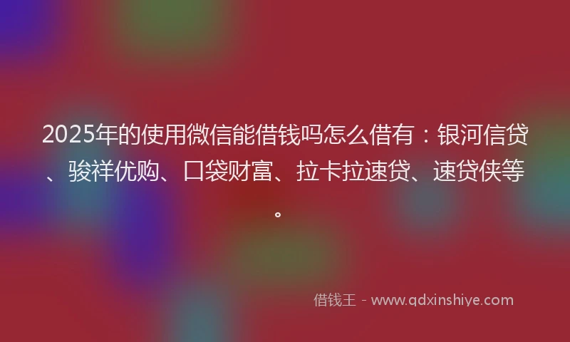 2025年的使用微信能借钱吗怎么借有：银河信贷、骏祥优购、口袋财富、拉卡拉速贷、速贷侠等。