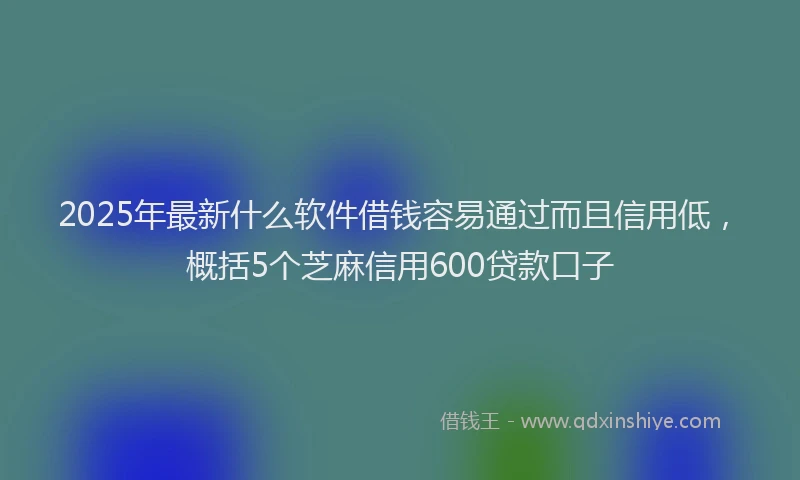 2025年最新什么软件借钱容易通过而且信用低，概括5个芝麻信用600贷款口子