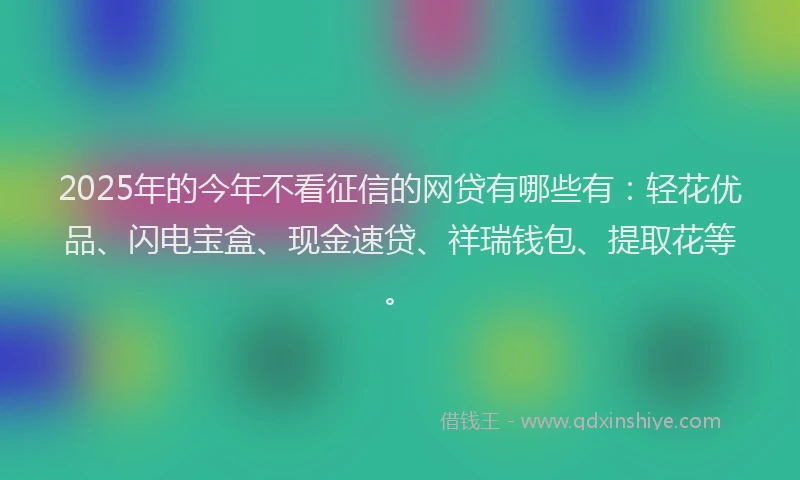 2025年的今年不看征信的网贷有哪些有：轻花优品、闪电宝盒、现金速贷、祥瑞钱包、提取花等。