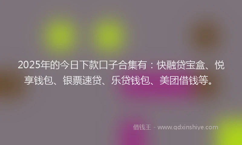 2025年的今日下款口子合集有：快融贷宝盒、悦享钱包、银票速贷、乐贷钱包、美团借钱等。