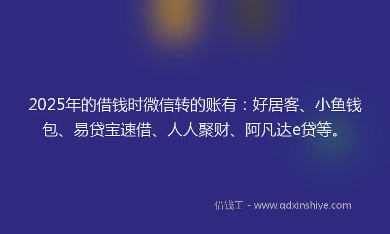 2025年的借钱时微信转的账有：好居客、小鱼钱包、易贷宝速借、人人聚财、阿凡达e贷等。