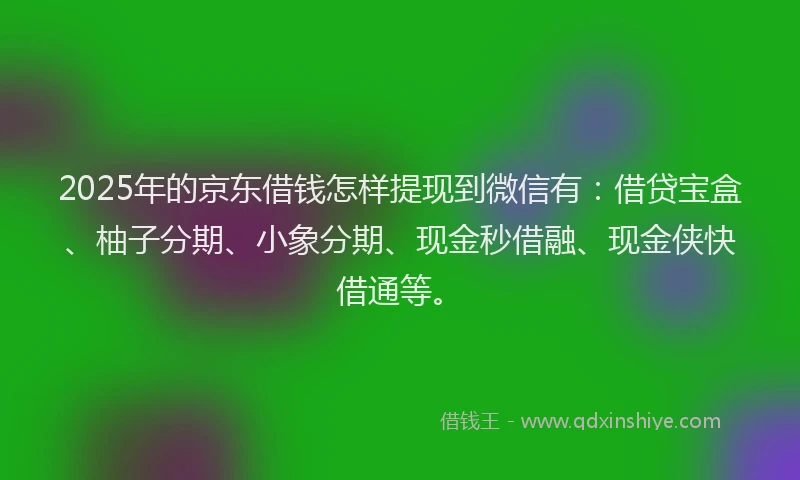 2025年的京东借钱怎样提现到微信有：借贷宝盒、柚子分期、小象分期、现金秒借融、现金侠快借通等。