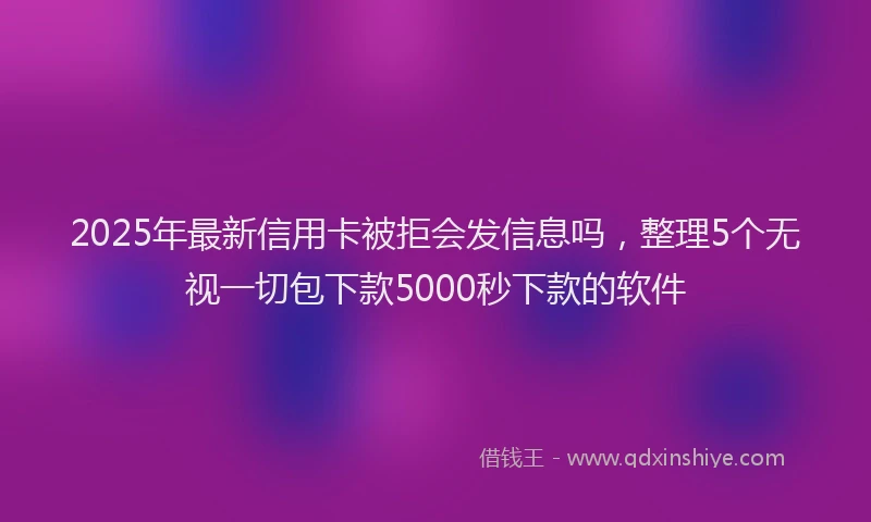 2025年最新信用卡被拒会发信息吗，整理5个无视一切包下款5000秒下款的软件