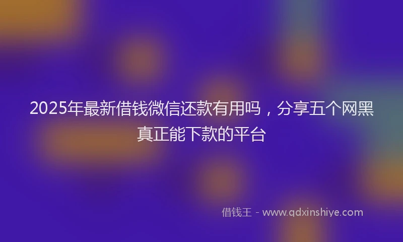 2025年最新借钱微信还款有用吗，分享五个网黑真正能下款的平台