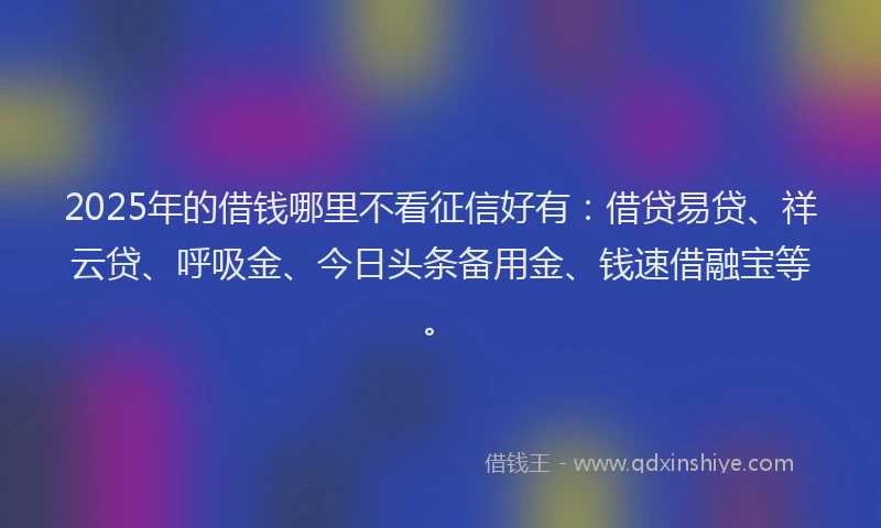 2025年的借钱哪里不看征信好有：借贷易贷、祥云贷、呼吸金、今日头条备用金、钱速借融宝等。