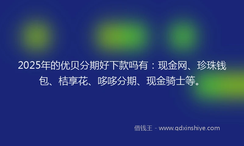 2025年的优贝分期好下款吗有：现金网、珍珠钱包、桔享花、哆哆分期、现金骑士等。