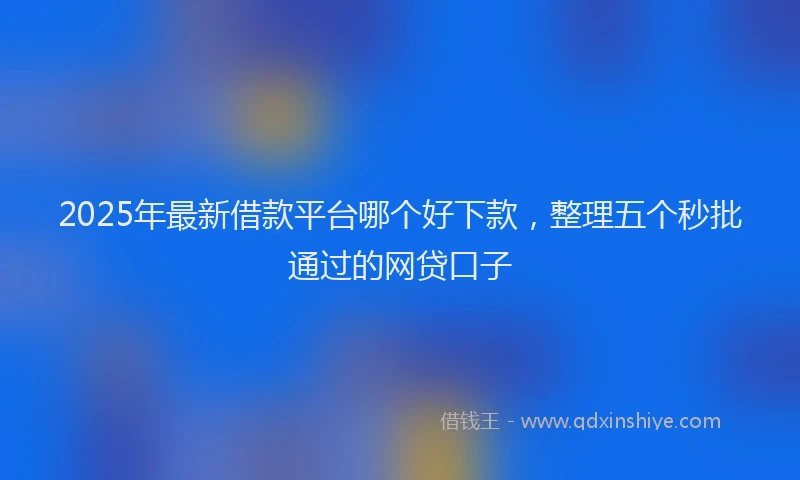 2025年最新借款平台哪个好下款，整理五个秒批通过的网贷口子