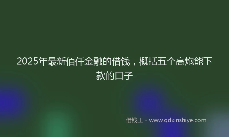 2025年最新佰仟金融的借钱，概括五个高炮能下款的口子