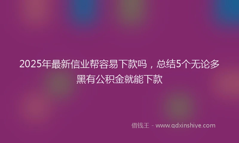 2025年最新信业帮容易下款吗，总结5个无论多黑有公积金就能下款