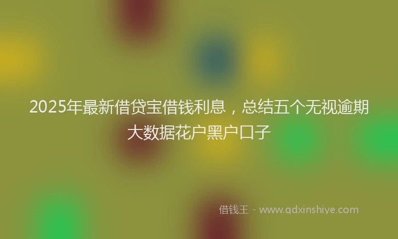 2025年最新借贷宝借钱利息，总结五个无视逾期大数据花户黑户口子