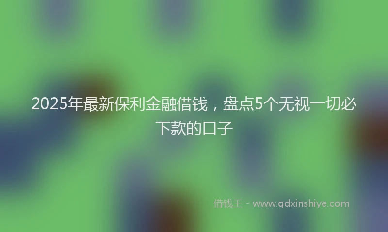 2025年最新保利金融借钱，盘点5个无视一切必下款的口子