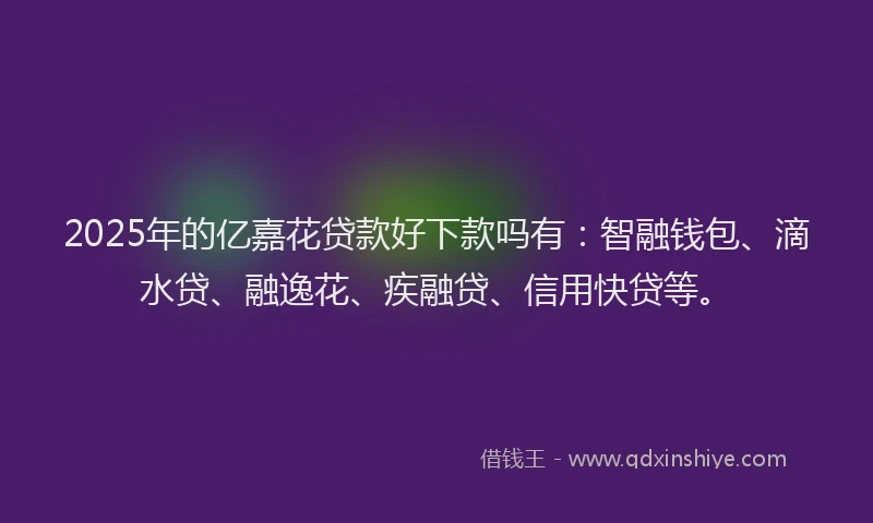 2025年的亿嘉花贷款好下款吗有：智融钱包、滴水贷、融逸花、疾融贷、信用快贷等。