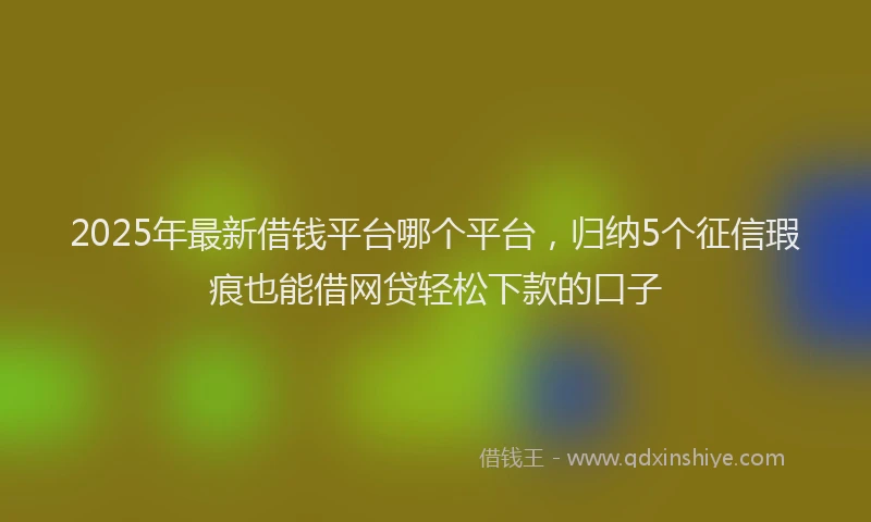 2025年最新借钱平台哪个平台，归纳5个征信瑕疵也能借网贷轻松下款的口子