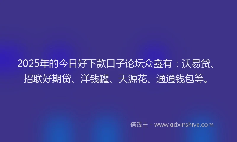 2025年的今日好下款口子论坛众鑫有：沃易贷、招联好期贷、洋钱罐、天源花、通通钱包等。