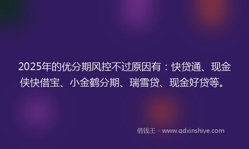 2025年的优分期风控不过原因有：快贷通、现金侠快借宝、小金鹤分期、瑞雪贷、现金好贷等。