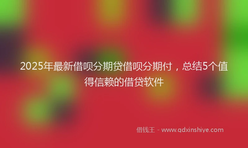 2025年最新借呗分期贷借呗分期付，总结5个值得信赖的借贷软件